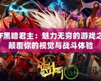 DNF黑暗君主：魅力無窮的游戲之王，顛覆你的視覺與戰斗體驗