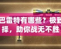 CF黃金巴雷特有哪些？極致槍械選擇，助你戰(zhàn)無(wú)不勝