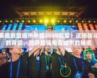 英雄聯盟城市爭霸2020冠軍：這場戰斗的背后，揭開最強電競城市的秘密