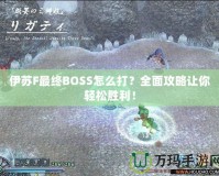 伊蘇F最終BOSS怎么打？全面攻略讓你輕松勝利！