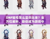 DNF稱號怎么顯示出來？全方位解析，助你成為游戲中的亮眼明星！