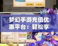 夢幻手游充值優(yōu)惠平臺：輕松享受游戲暢玩，省錢又實惠！