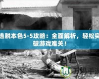 逃脫本色5-5攻略：全面解析，輕松突破游戲難關(guān)！