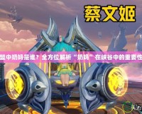 英雄聯(lián)盟中奶媽是誰？全方位解析“奶媽”在峽谷中的重要性與魅力