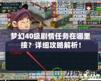夢幻40級劇情任務在哪里接？詳細攻略解析！