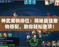 神武寵物排位：揭秘最強寵物搭配，助你輕松登頂！