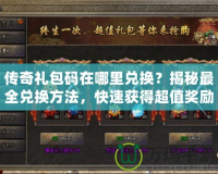 傳奇禮包碼在哪里兌換？揭秘最全兌換方法，快速獲得超值獎勵！