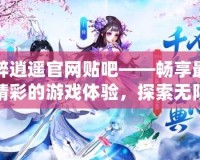 醉逍遙官網(wǎng)貼吧——暢享最精彩的游戲體驗(yàn)，探索無(wú)限可能