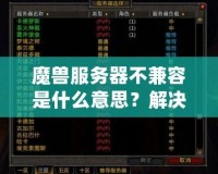 魔獸服務(wù)器不兼容是什么意思？解決方法與詳細解析