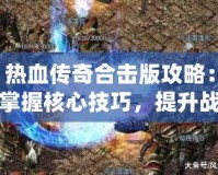 熱血傳奇合擊版攻略：掌握核心技巧，提升戰(zhàn)力一騎絕塵！