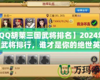 【QQ胡萊三國武將排名】2024年最強武將排行，誰才是你的絕世英雄？