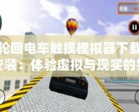 輪回電車觸摸模擬器下載安裝：體驗虛擬與現(xiàn)實的完美結(jié)合