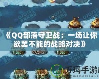 《QQ部落守衛戰：一場讓你欲罷不能的戰略對決》