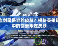 鐵血劍豪是誰的皮膚？揭秘英雄聯盟中的劍豪限定皮膚