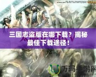 三國志盜版在哪下載？揭秘最佳下載途徑！