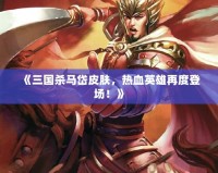 《三國殺馬岱皮膚，熱血英雄再度登場！》