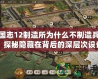 三國志12制造所為什么不制造兵器？探秘隱藏在背后的深層次設計