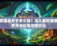 魔獸國服月卡多少錢？深入解析魔獸世界月卡價格與性價比