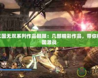 PSP三國(guó)無雙系列作品回顧：幾部精彩作品，帶你暢游三國(guó)激戰(zhàn)