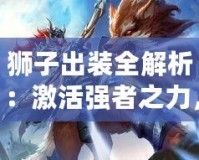 獅子出裝全解析：激活強(qiáng)者之力，制霸戰(zhàn)場(chǎng)的必勝秘訣