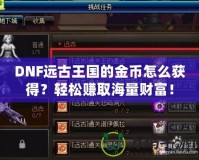 DNF遠古王國的金幣怎么獲得？輕松賺取海量財富！
