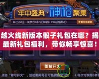 穿越火線新版本骰子禮包在哪？揭秘最新禮包福利，帶你暢享驚喜！