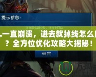 LOL一直崩潰，進(jìn)去就掉線怎么解決？全方位優(yōu)化攻略大揭秘！