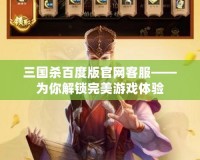 三國殺百度版官網客服——為你解鎖完美游戲體驗