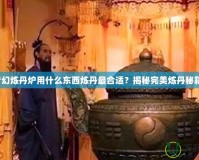 夢幻煉丹爐用什么東西煉丹最合適？揭秘完美煉丹秘籍！