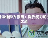 夢幻誅仙修為作用：提升戰力的關鍵之道