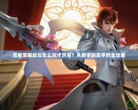 王者榮耀趙云怎么玩才厲害？從新手到高手的全攻略