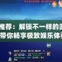 Jar游戲推薦：解鎖不一樣的游戲世界，帶你暢享極致娛樂體驗！