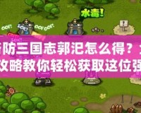 塔防三國志郭汜怎么得？全攻略教你輕松獲取這位強力武將！