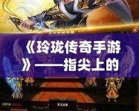 《玲瓏傳奇手游》——指尖上的傳奇，邀你再度征戰！