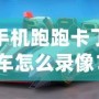 手機(jī)跑跑卡丁車怎么錄像？詳細(xì)教程讓你輕松捕捉精彩瞬間！