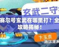 賽爾號玄武在哪里打？全攻略揭秘！