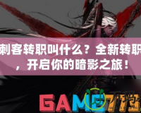DNF刺客轉(zhuǎn)職叫什么？全新轉(zhuǎn)職揭秘，開啟你的暗影之旅！