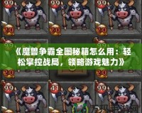 《魔獸爭霸全圖秘籍怎么用：輕松掌控戰(zhàn)局，領(lǐng)略游戲魅力》
