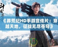 《莽荒紀HD手游宣傳片：穿越天地，征戰無盡蒼穹》