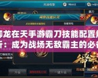 御龍?jiān)谔焓钟伟缘都寄芘渲媒馕觯撼蔀閼?zhàn)場(chǎng)無(wú)敵霸主的必備技能搭配！