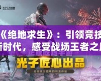 騰訊《絕地求生》：引領競技游戲新時代，感受戰場王者之風