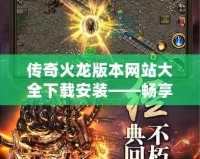 傳奇火龍版本網站大全下載安裝——暢享經典傳奇，重溫熱血戰斗！