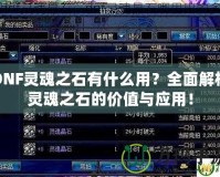 DNF靈魂之石有什么用？全面解析靈魂之石的價值與應用！
