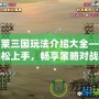 胡萊三國(guó)玩法介紹大全——輕松上手，暢享策略對(duì)戰(zhàn)的魅力