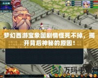 夢幻西游寶象國劇情怪死不掉，揭開背后神秘的原因！