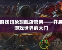 網易游戲印象旗艦店官網——開啟全新游戲世界的大門