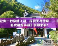 讓你一秒穿越江湖，探索無盡傳奇——《臥虎藏龍手游》震撼來襲！
