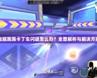 電腦跑跑卡丁車閃退怎么辦？全面解析與解決方案