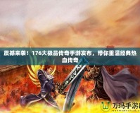 震撼來襲！176大極品傳奇手游發布，帶你重溫經典熱血傳奇