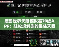 魔獸世界天賦模擬器70級(jí)APP：輕松規(guī)劃你的最佳天賦路線！